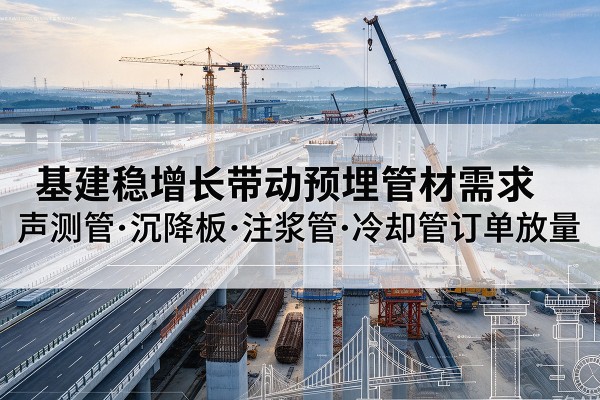 河源基建稳增长带动预埋监测管材需求，声测管、沉降板、注浆管订单持续放量